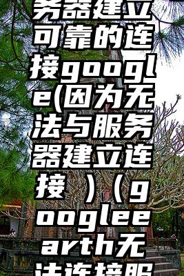 无法与服务器建立可靠的连接google(因为无法与服务器建立连接 )（googleearth无法连接服务器）