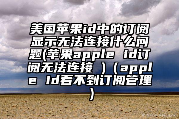 美国苹果id中的订阅显示无法连接什么问题(苹果apple id订阅无法连接 )（apple id看不到订阅管理）
