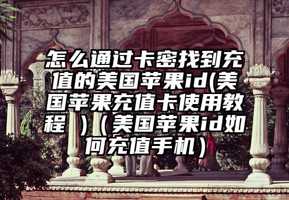 怎么通过卡密找到充值的美国苹果id(美国苹果充值卡使用教程 )(美国苹果id如何充值手机)