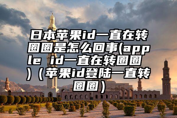 日本苹果id一直在转圈圈是怎么回事(apple id一直在转圈圈 )（苹果id登陆一直转圈圈）