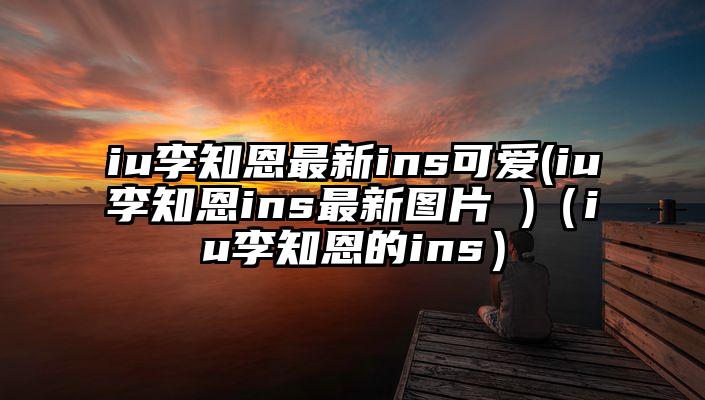 iu李知恩最新ins可爱(iu李知恩ins最新图片 )（iu李知恩的ins）
