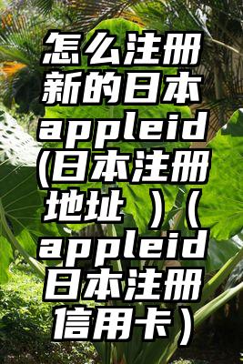 怎么注册新的日本appleid(日本注册地址 )（appleid日本注册信用卡）