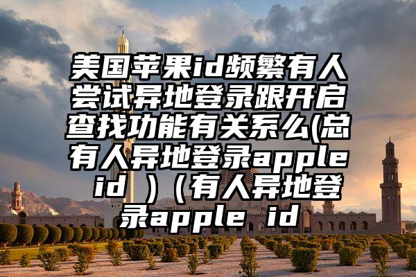 美国苹果id频繁有人尝试异地登录跟开启查找功能有关系么(总有人异地登录apple id )（有人异地登录apple id