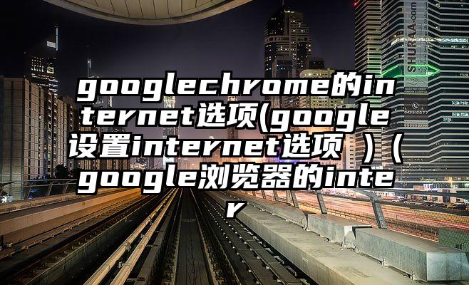 googlechrome的internet选项(google设置internet选项 )（google浏览器的inter
