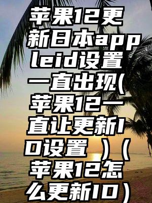 苹果12更新日本appleid设置一直出现(苹果12一直让更新ID设置 )（苹果12怎么更新ID）