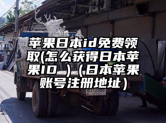 苹果日本id免费领取(怎么获得日本苹果ID )（日本苹果账号注册地址）