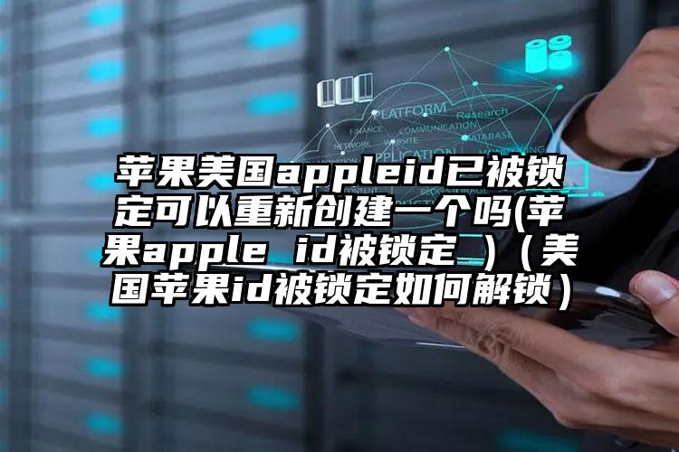 苹果美国appleid已被锁定可以重新创建一个吗(苹果apple id被锁定 )（美国苹果id被锁定如何解锁）