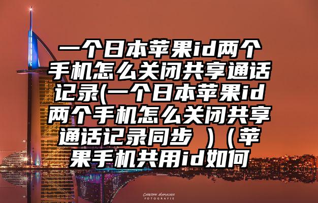 一个日本苹果id两个手机怎么关闭共享通话记录(一个日本苹果id两个手机怎么关闭共享通话记录同步 )（苹果手机共用id如何