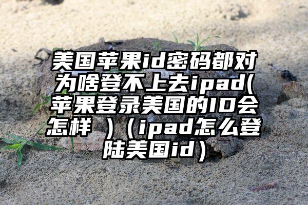 美国苹果id密码都对为啥登不上去ipad(苹果登录美国的ID会怎样 )（ipad怎么登陆美国id）