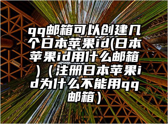 qq邮箱可以创建几个日本苹果id(日本苹果id用什么邮箱 )（注册日本苹果id为什么不能用qq邮箱）