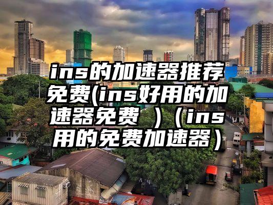 ins的加速器推荐免费(ins好用的加速器免费 )（ins用的免费加速器）