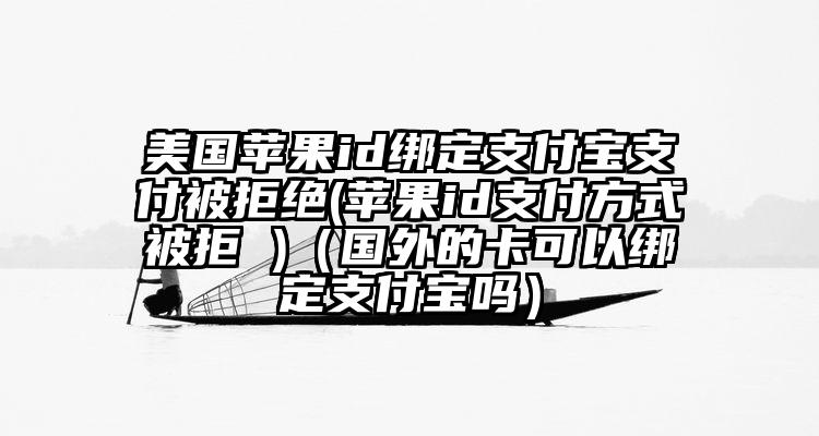 美国苹果id绑定支付宝支付被拒绝(苹果id支付方式被拒 )（国外的卡可以绑定支付宝吗）