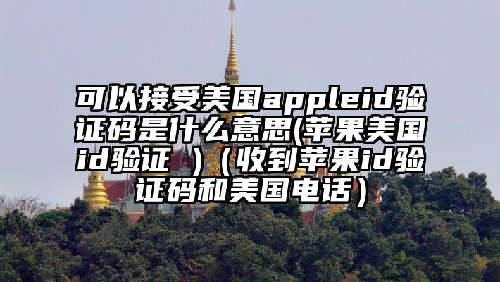 可以接受美国appleid验证码是什么意思(苹果美国id验证 )（收到苹果id验证码和美国电话）