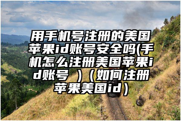 用手机号注册的美国苹果id账号安全吗(手机怎么注册美国苹果id账号 )(如何注册苹果美国id)