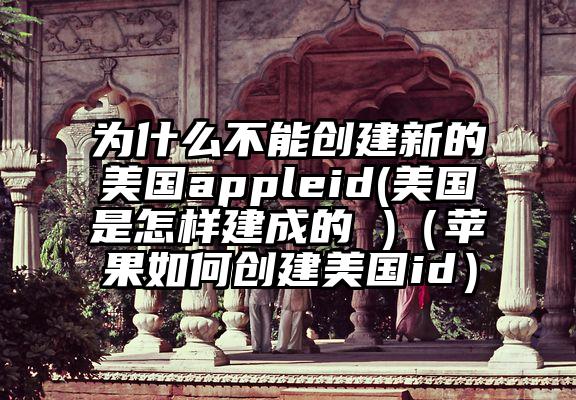 为什么不能创建新的美国appleid(美国是怎样建成的 )（苹果如何创建美国id）