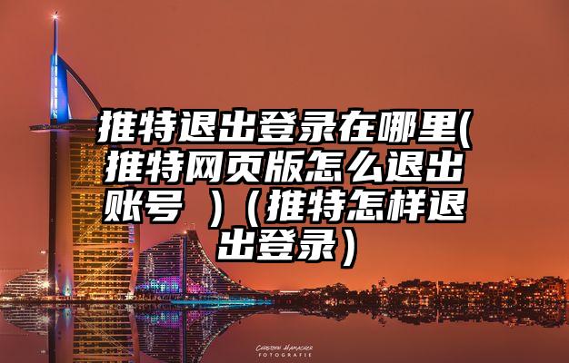 推特退出登录在哪里(推特网页版怎么退出账号 )（推特怎样退出登录）