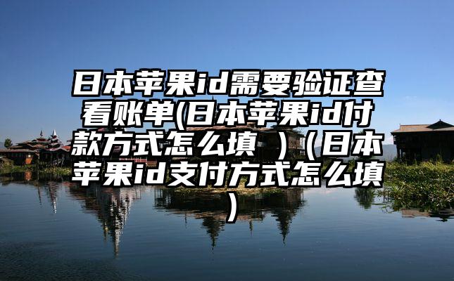 日本苹果id需要验证查看账单(日本苹果id付款方式怎么填 )（日本苹果id支付方式怎么填）