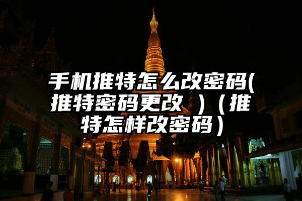手机推特怎么改密码(推特密码更改 )（推特怎样改密码）
