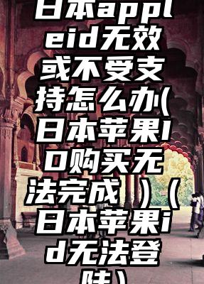 日本appleid无效或不受支持怎么办(日本苹果ID购买无法完成 )（日本苹果id无法登陆）