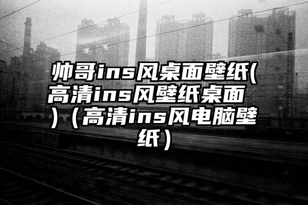 帅哥ins风桌面壁纸(高清ins风壁纸桌面 )（高清ins风电脑壁纸）