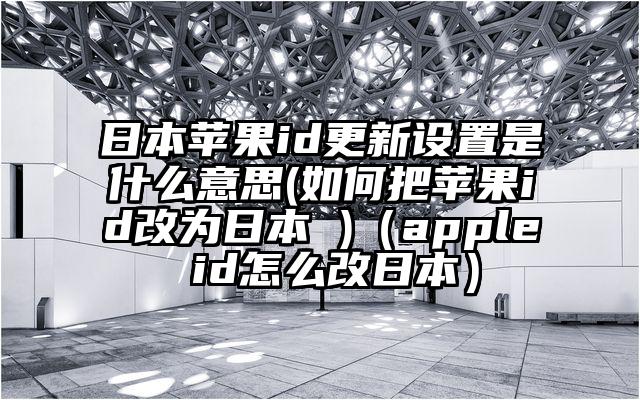日本苹果id更新设置是什么意思(如何把苹果id改为日本 )（apple id怎么改日本）