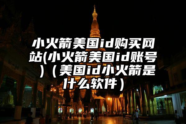 小火箭美国id购买网站(小火箭美国id账号 )（美国id小火箭是什么软件）