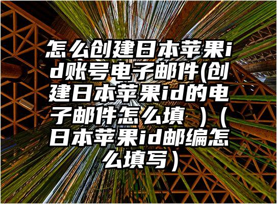 怎么创建日本苹果id账号电子邮件(创建日本苹果id的电子邮件怎么填 )（日本苹果id邮编怎么填写）
