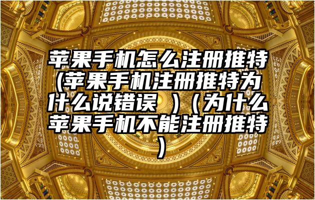 苹果手机怎么注册推特(苹果手机注册推特为什么说错误 )（为什么苹果手机不能注册推特）