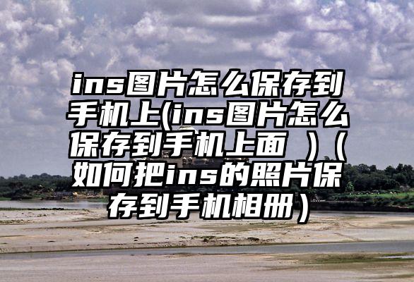 ins图片怎么保存到手机上(ins图片怎么保存到手机上面 )（如何把ins的照片保存到手机相册）