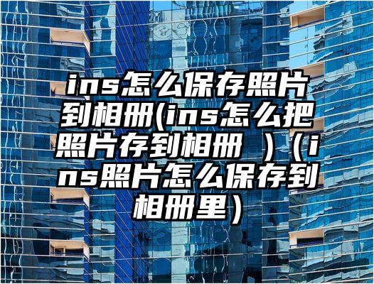 ins怎么保存照片到相册(ins怎么把照片存到相册 )(ins照片怎么保存到相册里)