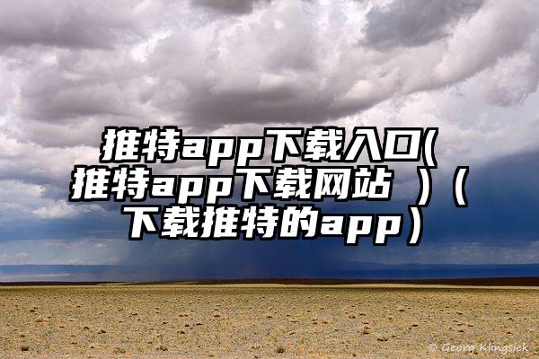 推特app下载入口(推特app下载网站 )（下载推特的app）