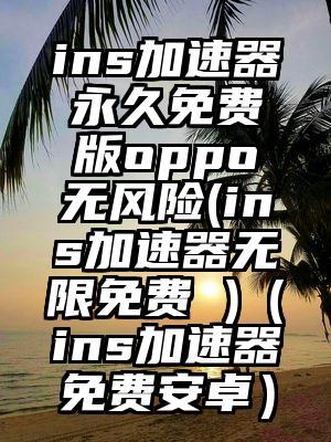 ins加速器永久免费版oppo无风险(ins加速器无限免费 )（ins加速器免费安卓）