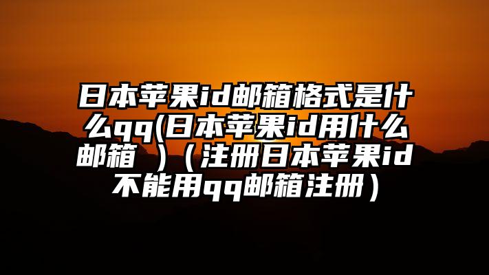 日本苹果id邮箱格式是什么qq(日本苹果id用什么邮箱 )（注册日本苹果id不能用qq邮箱注册）