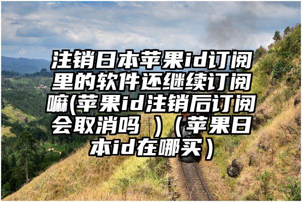 注销日本苹果id订阅里的软件还继续订阅嘛(苹果id注销后订阅会取消吗 )（苹果日本id在哪买）