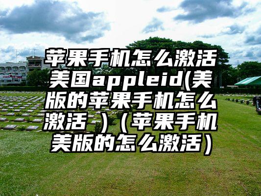 苹果手机怎么激活美国appleid(美版的苹果手机怎么激活 )（苹果手机美版的怎么激活）