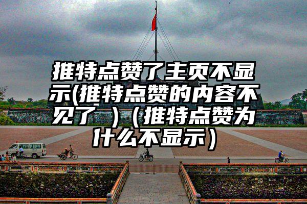 推特点赞了主页不显示(推特点赞的内容不见了 )（推特点赞为什么不显示）