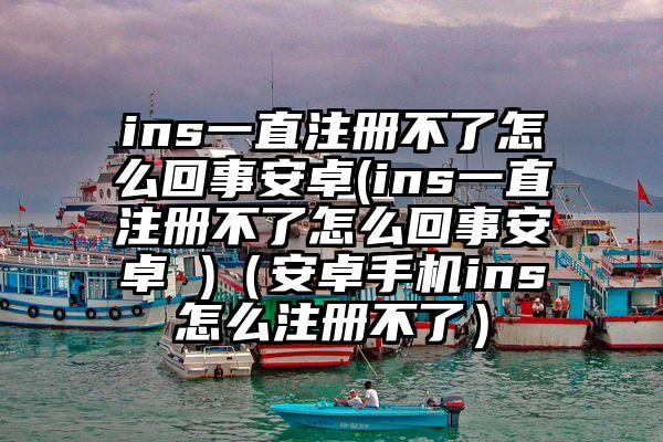 ins一直注册不了怎么回事安卓(ins一直注册不了怎么回事安卓 )（安卓手机ins怎么注册不了）