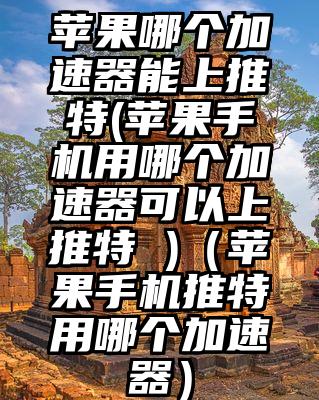 苹果哪个加速器能上推特(苹果手机用哪个加速器可以上推特 )（苹果手机推特用哪个加速器）