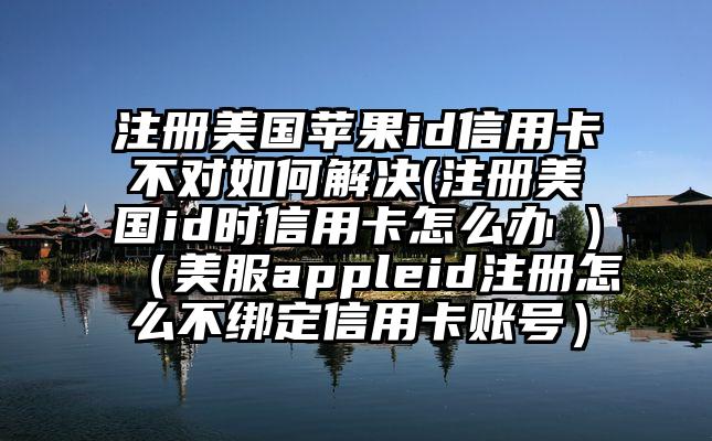 注册美国苹果id信用卡不对如何解决(注册美国id时信用卡怎么办 )（美服appleid注册怎么不绑定信用卡账号）