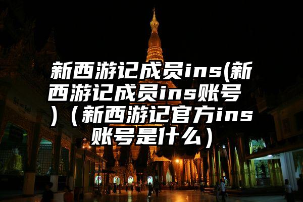 新西游记成员ins(新西游记成员ins账号 )（新西游记官方ins账号是什么）
