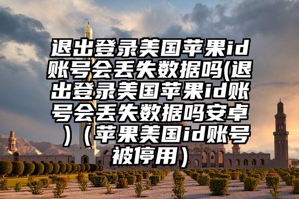 退出登录美国苹果id账号会丢失数据吗(退出登录美国苹果id账号会丢失数据吗安卓 )（苹果美国id账号被停用）