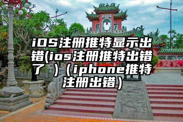 iOS注册推特显示出错(ios注册推特出错了 )（iphone推特注册出错）