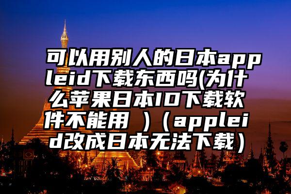 可以用别人的日本appleid下载东西吗(为什么苹果日本ID下载软件不能用 )（appleid改成日本无法下载）