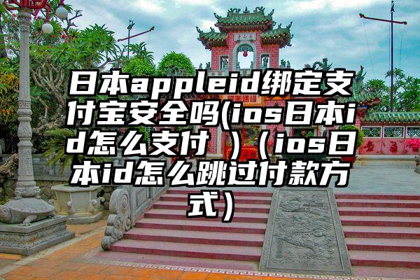 日本appleid绑定支付宝安全吗(ios日本id怎么支付 )（ios日本id怎么跳过付款方式）