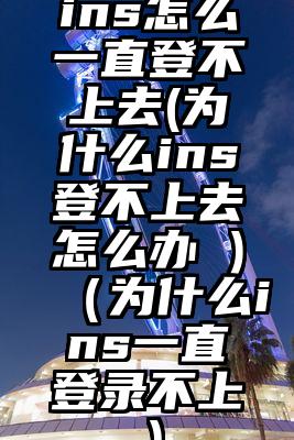 ins怎么一直登不上去(为什么ins登不上去怎么办 )(为什么ins一直登录不上)
