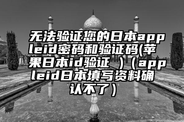 无法验证您的日本appleid密码和验证码(苹果日本id验证 )(appleid日本填写资料确认不了)