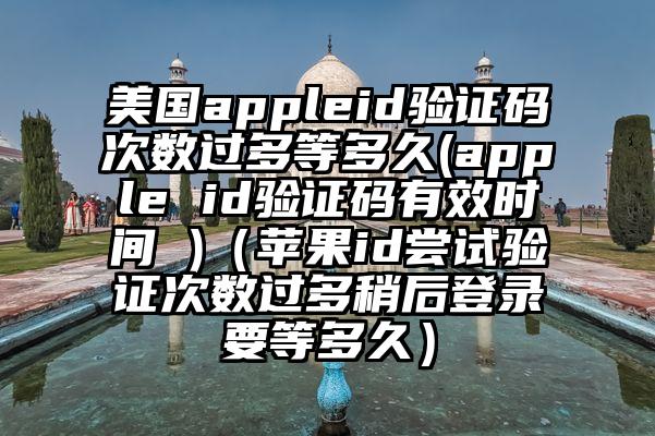 美国appleid验证码次数过多等多久(apple id验证码有效时间 )（苹果id尝试验证次数过多稍后登录要等多久）