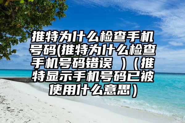 推特为什么检查手机号码(推特为什么检查手机号码错误 )（推特显示手机号码已被使用什么意思）