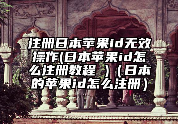 注册日本苹果id无效操作(日本苹果id怎么注册教程 )（日本的苹果id怎么注册）