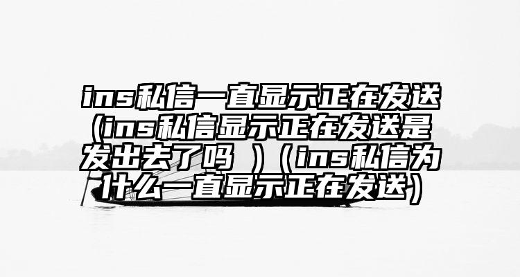 ins私信一直显示正在发送(ins私信显示正在发送是发出去了吗 )（ins私信为什么一直显示正在发送）